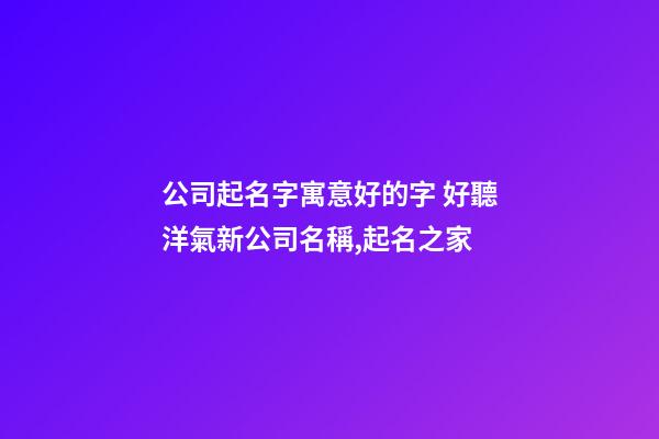 公司起名字寓意好的字 好聽洋氣新公司名稱,起名之家-第1張-公司起名-玄機(jī)派
